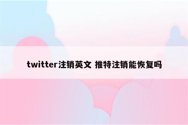 twitter注销英文 推特注销能恢复吗