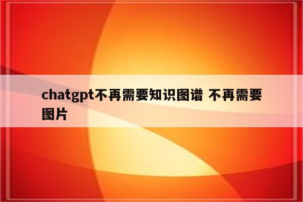 chatgpt不再需要知识图谱 不再需要图片