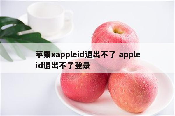 苹果xappleid退出不了 appleid退出不了登录