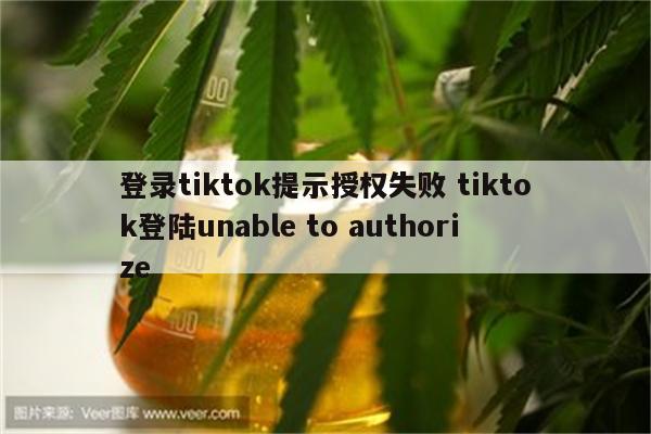 登录tiktok提示授权失败 tiktok登陆unable to authorize