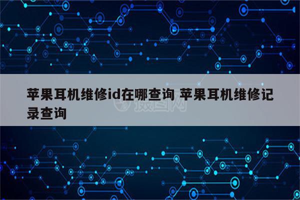 苹果耳机维修id在哪查询 苹果耳机维修记录查询