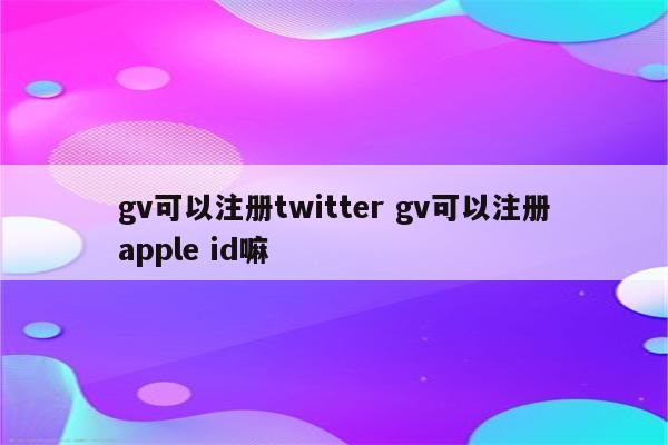 gv可以注册twitter gv可以注册apple id嘛