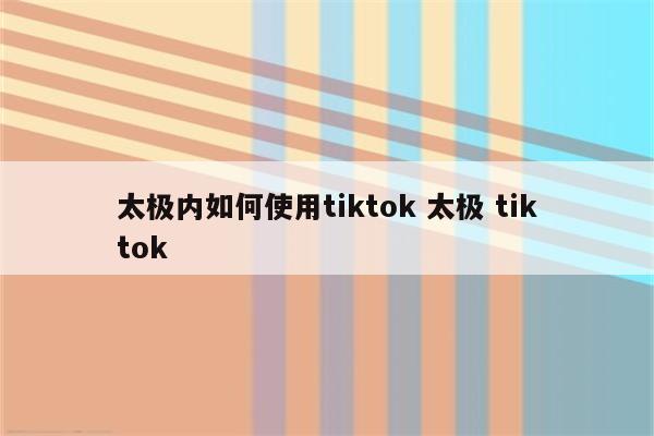 太极内如何使用tiktok 太极 tiktok