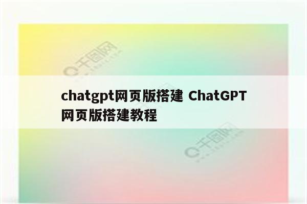 chatgpt网页版搭建 ChatGPT网页版搭建教程