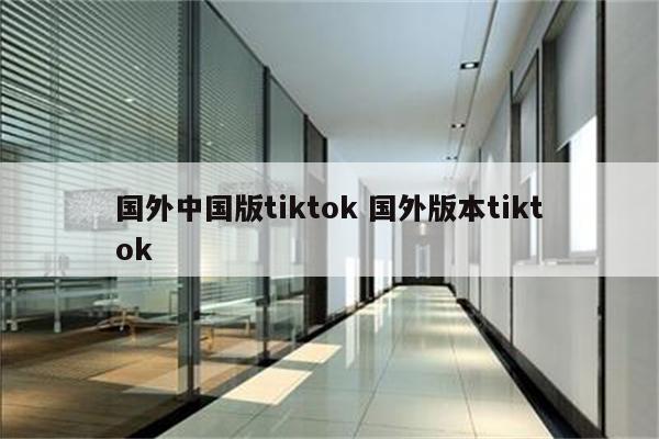 国外中国版tiktok 国外版本tiktok