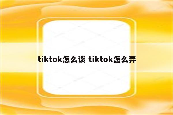 tiktok怎么谈 tiktok怎么弄