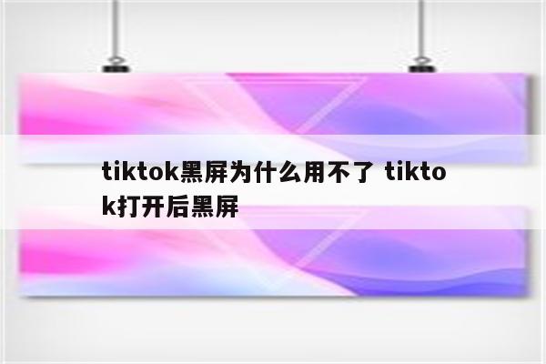 tiktok黑屏为什么用不了 tiktok打开后黑屏