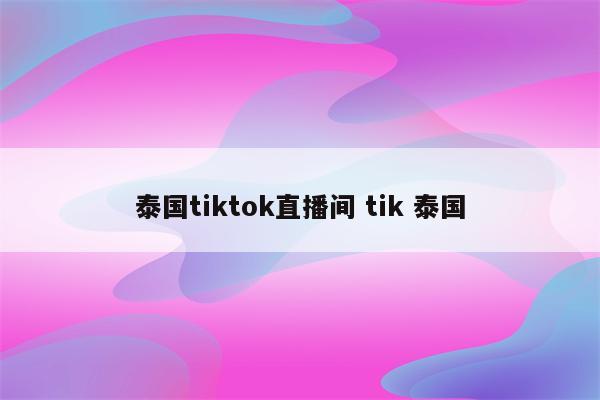 泰国tiktok直播间 tik 泰国