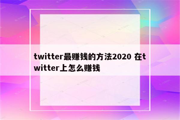 twitter最赚钱的方法2020 在twitter上怎么赚钱