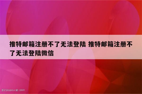 推特邮箱注册不了无法登陆 推特邮箱注册不了无法登陆微信