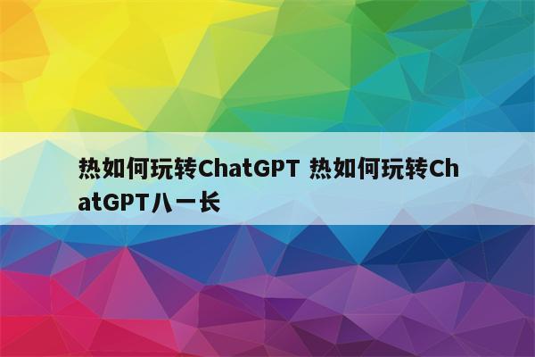 热如何玩转ChatGPT 热如何玩转ChatGPT八一长