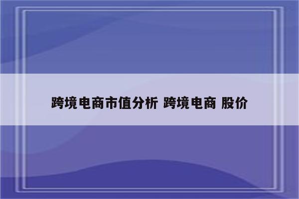 跨境电商市值分析 跨境电商 股价