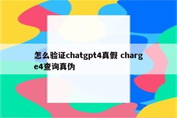 怎么验证chatgpt4真假 charge4查询真伪