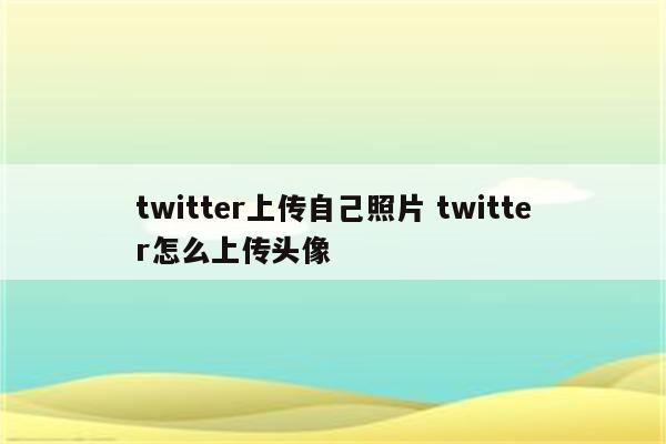 twitter上传自己照片 twitter怎么上传头像