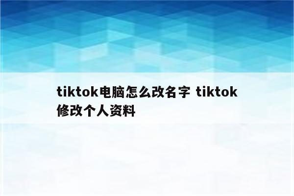 tiktok电脑怎么改名字 tiktok修改个人资料