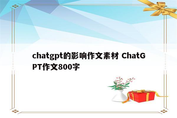 chatgpt的影响作文素材 ChatGPT作文800字