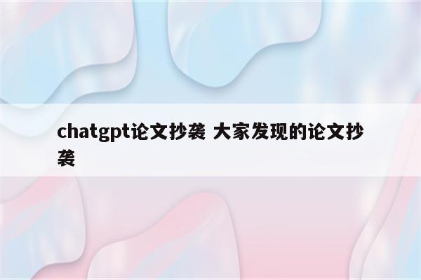 chatgpt论文抄袭 大家发现的论文抄袭