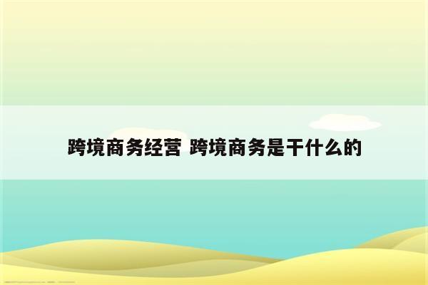 跨境商务经营 跨境商务是干什么的