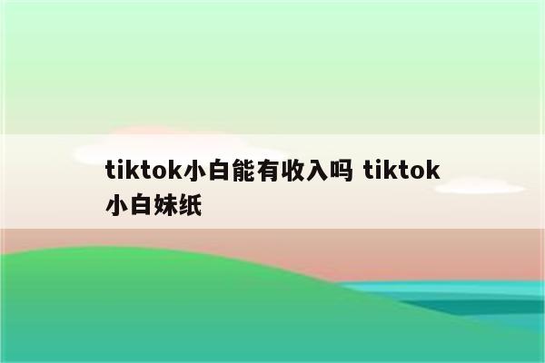 tiktok小白能有收入吗 tiktok小白妹纸