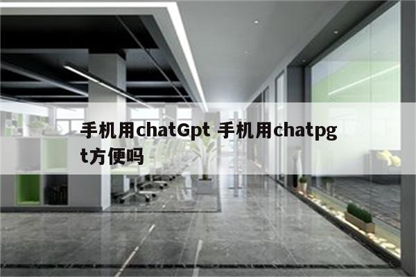 手机用chatGpt 手机用chatpgt方便吗