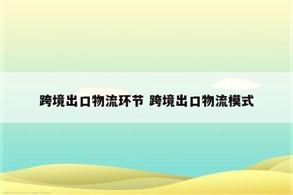 跨境出口物流环节 跨境出口物流模式