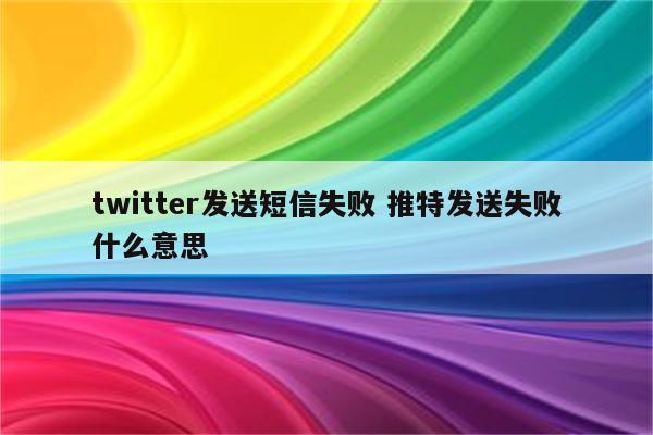 twitter发送短信失败 推特发送失败什么意思