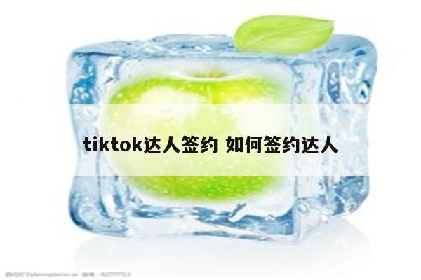 tiktok达人签约 如何签约达人