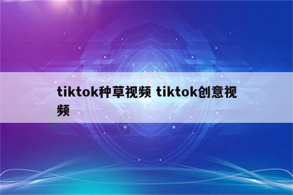 tiktok种草视频 tiktok创意视频