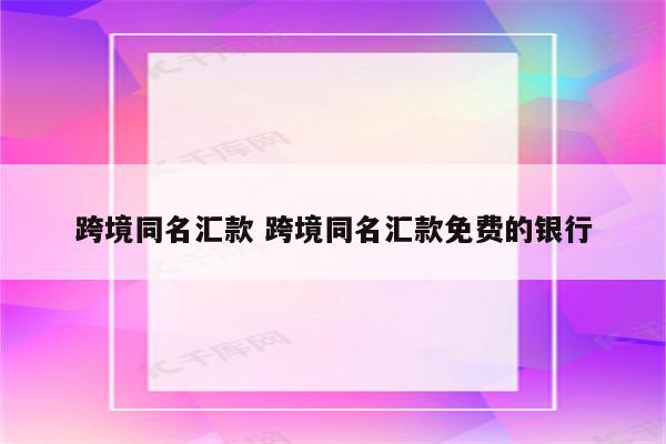 跨境同名汇款 跨境同名汇款免费的银行