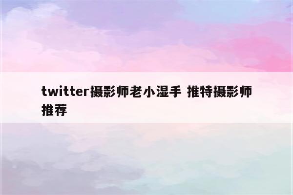 twitter摄影师老小湿手 推特摄影师推荐