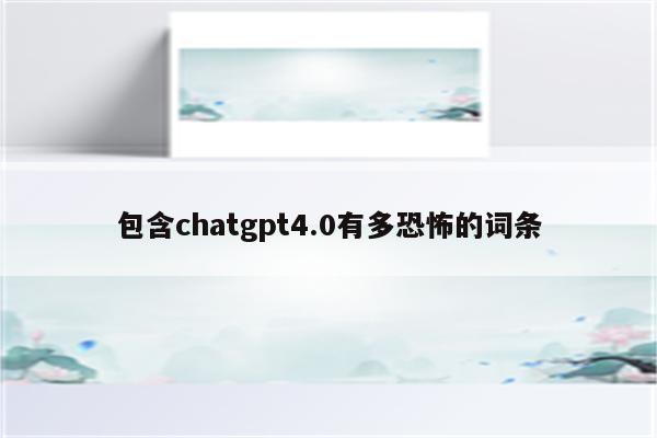 包含chatgpt4.0有多恐怖的词条