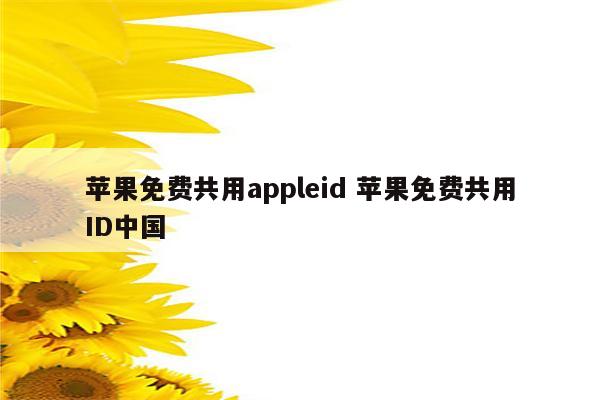 苹果免费共用appleid 苹果免费共用ID中国