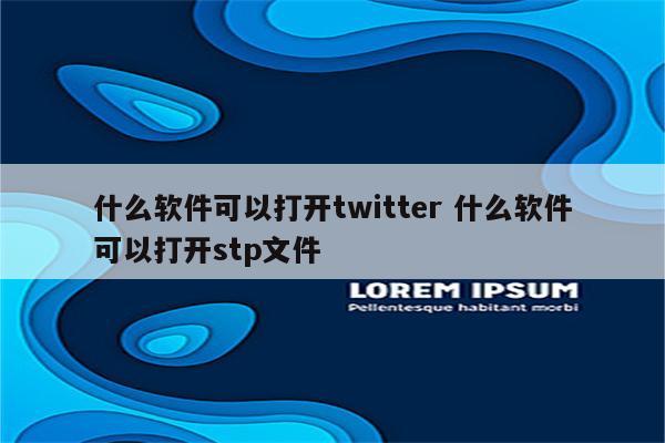 什么软件可以打开twitter 什么软件可以打开stp文件