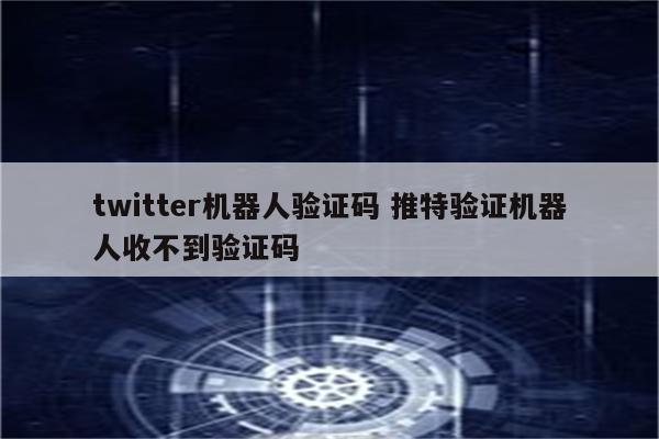 twitter机器人验证码 推特验证机器人收不到验证码