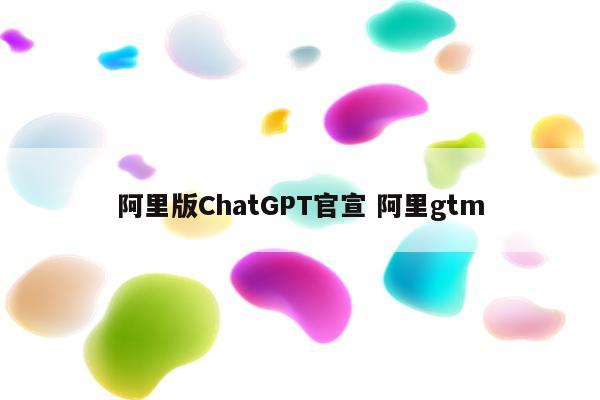 阿里版ChatGPT官宣 阿里gtm