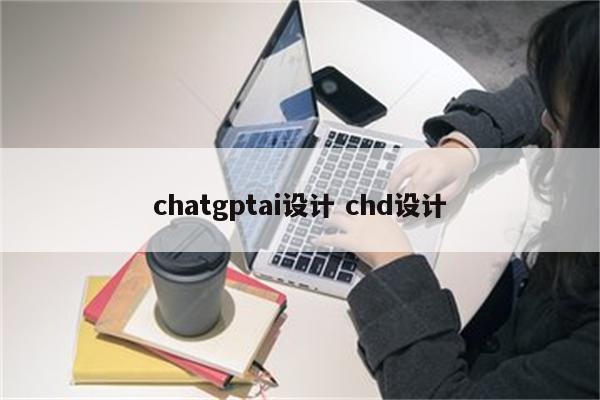 chatgptai设计 chd设计