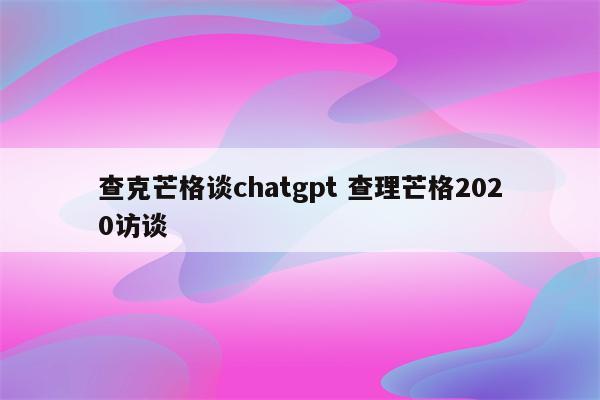 查克芒格谈chatgpt 查理芒格2020访谈