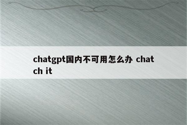 chatgpt国内不可用怎么办 chatch it