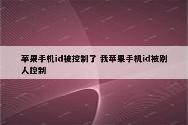 苹果手机id被控制了 我苹果手机id被别人控制