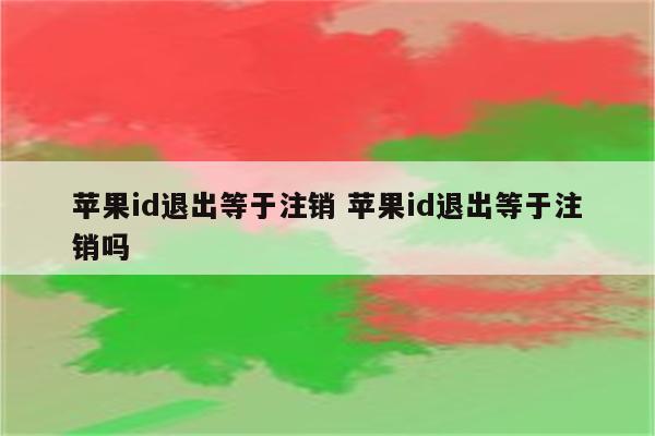 苹果id退出等于注销 苹果id退出等于注销吗