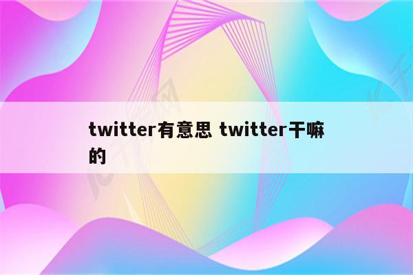 twitter有意思 twitter干嘛的