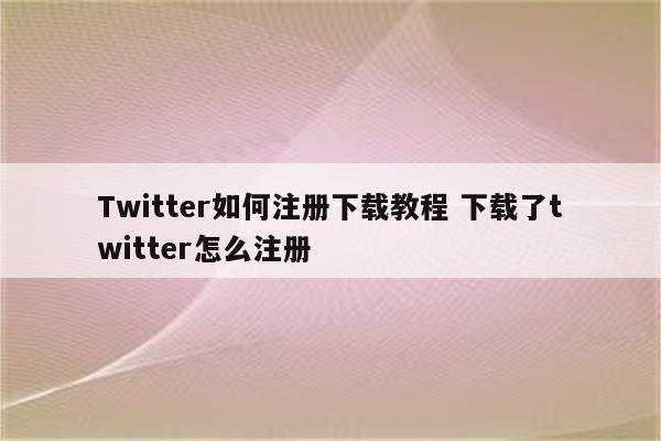 Twitter如何注册下载教程 下载了twitter怎么注册