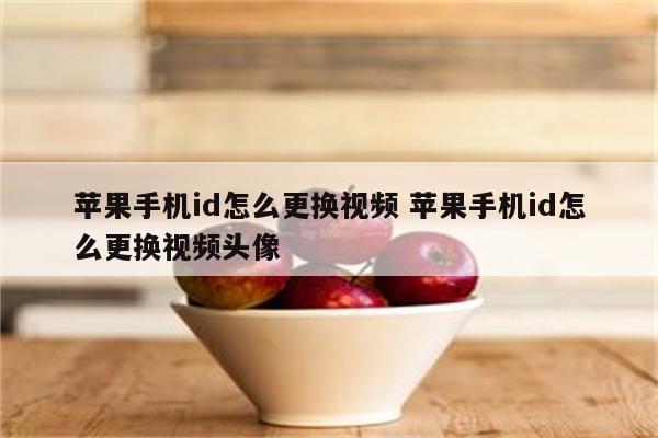 苹果手机id怎么更换视频 苹果手机id怎么更换视频头像