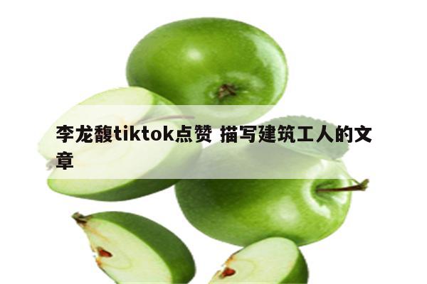 李龙馥tiktok点赞 描写建筑工人的文章