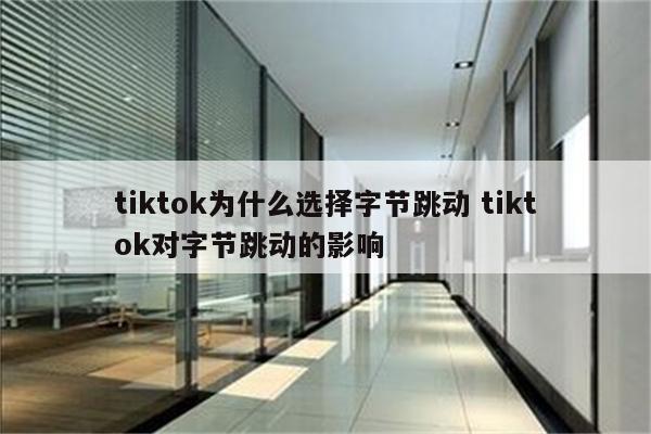 tiktok为什么选择字节跳动 tiktok对字节跳动的影响