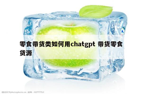 零食带货类如何用chatgpt 带货零食货源