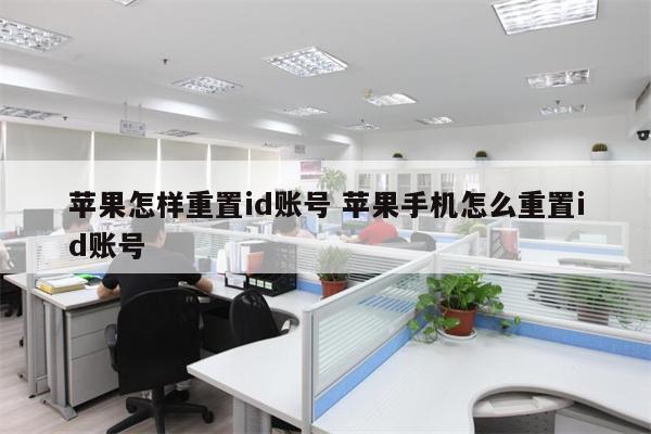 苹果怎样重置id账号 苹果手机怎么重置id账号