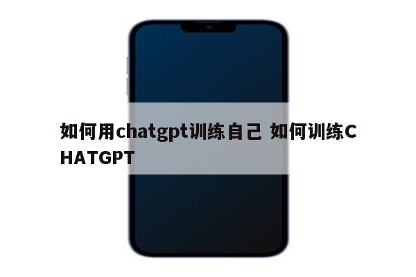 如何用chatgpt训练自己 如何训练CHATGPT