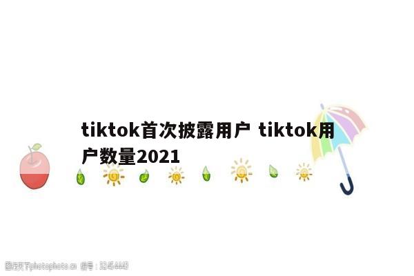 tiktok首次披露用户 tiktok用户数量2021