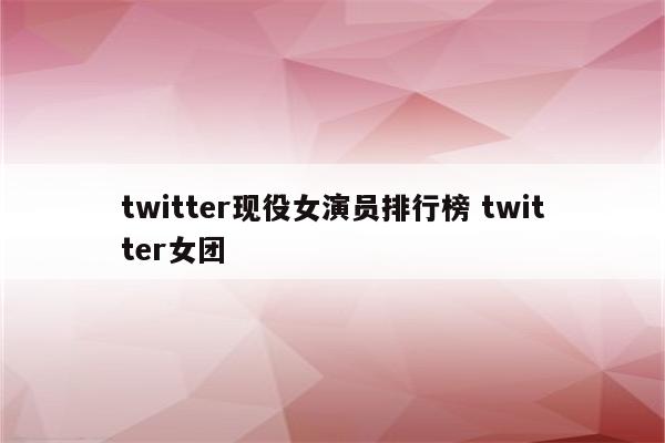 twitter现役女演员排行榜 twitter女团